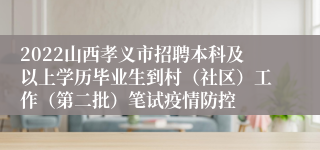 2022山西孝义市招聘本科及以上学历毕业生到村（社区）工作（第二批）笔试疫情防控