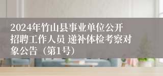 2024年竹山县事业单位公开招聘工作人员 递补体检考察对象公告（第1号）