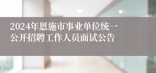 2024年恩施市事业单位统一公开招聘工作人员面试公告