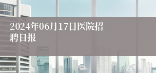 2024年06月17日医院招聘日报