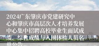 2024广东肇庆市党建研究中心和肇庆市高层次人才培养发展中心集中招聘高校毕业生面试成绩、综合成绩与入围体检人员名单公告