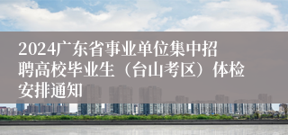 2024广东省事业单位集中招聘高校毕业生（台山考区）体检安排通知