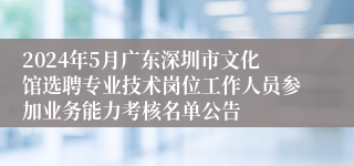 2024年5月广东深圳市文化馆选聘专业技术岗位工作人员参加业务能力考核名单公告