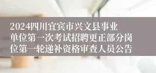 2024四川宜宾市兴文县事业单位第一次考试招聘更正部分岗位第一轮递补资格审查人员公告