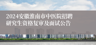 2024安徽淮南市中医院招聘研究生资格复审及面试公告