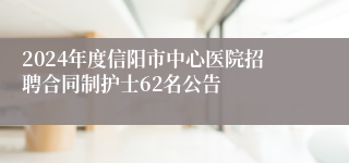 2024年度信阳市中心医院招聘合同制护士62名公告