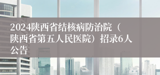 2024陕西省结核病防治院（陕西省第五人民医院）招录6人公告