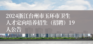 2024浙江台州市玉环市卫生人才定向培养招生（招聘）19人公告