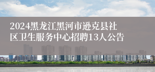 2024黑龙江黑河市逊克县社区卫生服务中心招聘13人公告