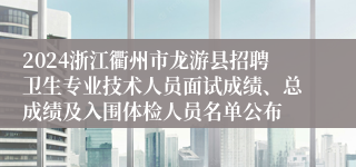 2024浙江衢州市龙游县招聘卫生专业技术人员面试成绩、总成绩及入围体检人员名单公布