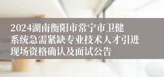 2024湖南衡阳市常宁市卫健系统急需紧缺专业技术人才引进现场资格确认及面试公告