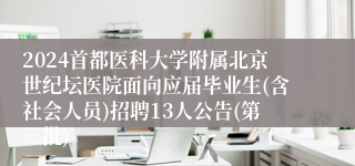 2024首都医科大学附属北京世纪坛医院面向应届毕业生(含社会人员)招聘13人公告(第三批)