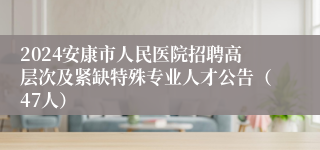 2024安康市人民医院招聘高层次及紧缺特殊专业人才公告（47人）