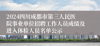 2024四川成都市第三人民医院事业单位招聘工作人员成绩及进入体检人员名单公示