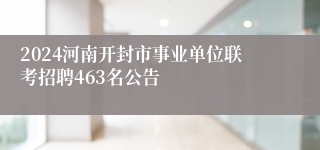 2024河南开封市事业单位联考招聘463名公告