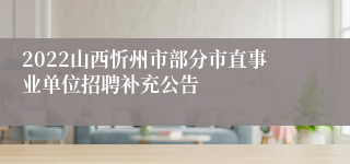 2022山西忻州市部分市直事业单位招聘补充公告