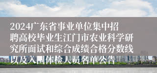 2024广东省事业单位集中招聘高校毕业生江门市农业科学研究所面试和综合成绩合格分数线以及入围体检人员名单公告