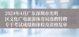 2024年4月广东深圳市光明区文化广电旅游体育局选聘特聘专干考试成绩和体检及资格复审公告