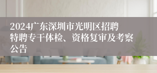 2024广东深圳市光明区招聘特聘专干体检、资格复审及考察公告