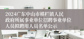 2024广东中山市横栏镇人民政府所属事业单位招聘事业单位人员拟聘用人员名单公示
