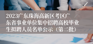 2023广东珠海高新区考区广东省事业单位集中招聘高校毕业生拟聘人员名单公示（第二批）