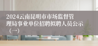 2024云南昆明市市场监督管理局事业单位招聘拟聘人员公示（一）