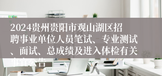 2024贵州贵阳市观山湖区招聘事业单位人员笔试、专业测试、面试、总成绩及进入体检有关事宜公告