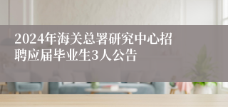 2024年海关总署研究中心招聘应届毕业生3人公告