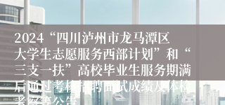 2024“四川泸州市龙马潭区大学生志愿服务西部计划”和“三支一扶”高校毕业生服务期满后通过考核招聘面试成绩及体检考察等公告