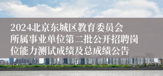 2024北京东城区教育委员会所属事业单位第二批公开招聘岗位能力测试成绩及总成绩公告