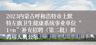 2023内蒙古呼和浩特市土默特左旗卫生健康系统事业单位“1+n”补充招聘（第二批）拟聘用人员公示