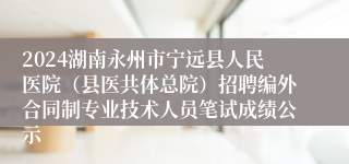 2024湖南永州市宁远县人民医院（县医共体总院）招聘编外合同制专业技术人员笔试成绩公示