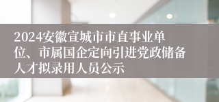 2024安徽宣城市市直事业单位、市属国企定向引进党政储备人才拟录用人员公示