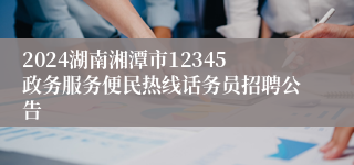 2024湖南湘潭市12345政务服务便民热线话务员招聘公告