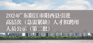2024广东阳江市阳西县引进高层次（急需紧缺）人才拟聘用人员公示（第二批）