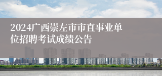 2024广西崇左市市直事业单位招聘考试成绩公告