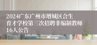 2024广东广州市增城区合生育才学校第三次招聘非编制教师16人公告