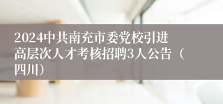 2024中共南充市委党校引进高层次人才考核招聘3人公告（四川）