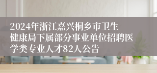 2024年浙江嘉兴桐乡市卫生健康局下属部分事业单位招聘医学类专业人才82人公告