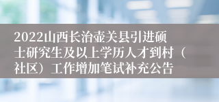 2022山西长治壶关县引进硕士研究生及以上学历人才到村（社区）工作增加笔试补充公告