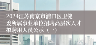 2024江苏南京市浦口区卫健委所属事业单位招聘高层次人才拟聘用人员公示（一）