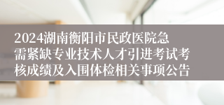 2024湖南衡阳市民政医院急需紧缺专业技术人才引进考试考核成绩及入围体检相关事项公告