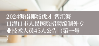 2024海南椰城优才 智汇海口海口市人民医院招聘编制外专业技术人员45人公告（第一号）