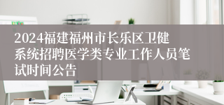 2024福建福州市长乐区卫健系统招聘医学类专业工作人员笔试时间公告