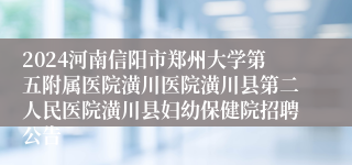 2024河南信阳市郑州大学第五附属医院潢川医院潢川县第二人民医院潢川县妇幼保健院招聘公告