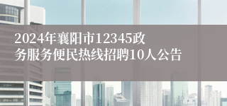 2024年襄阳市12345政务服务便民热线招聘10人公告