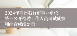 2024年荆州石首市事业单位统一公开招聘工作人员面试成绩和综合成绩公示