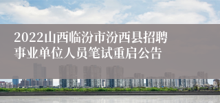 2022山西临汾市汾西县招聘事业单位人员笔试重启公告