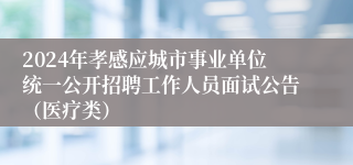 2024年孝感应城市事业单位统一公开招聘工作人员面试公告（医疗类）