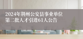 2024年荆州公安县事业单位第二批人才引进61人公告